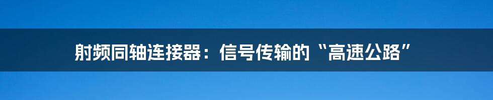 射频同轴连接器:信号传输的“高速公路”