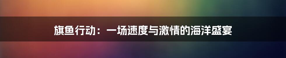 旗鱼行动:一场速度与激情的海洋盛宴