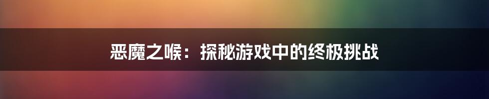 恶魔之喉:探秘游戏中的终极挑战