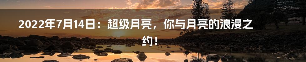 2022年7月14日:超级月亮,你与月亮的浪漫之约!