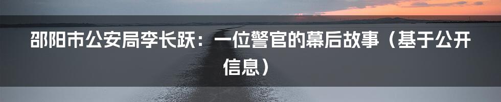 邵阳市公安局李长跃:一位警官的幕后故事(基于公开信息)