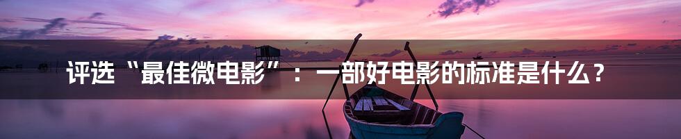 评选“最佳微电影”:一部好电影的标准是什么?