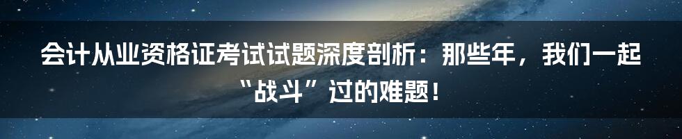 会计从业资格证考试试题深度剖析:那些年,我们一起“战斗”过的难题!