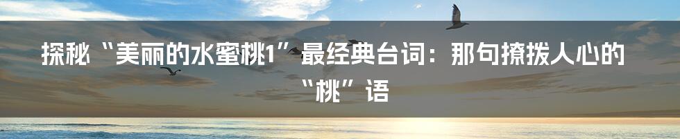 探秘“美丽的水蜜桃1”最经典台词:那句撩拨人心的“桃”语