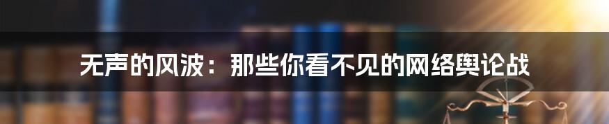 无声的风波:那些你看不见的网络舆论战