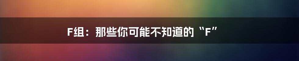 F组:那些你可能不知道的“F”