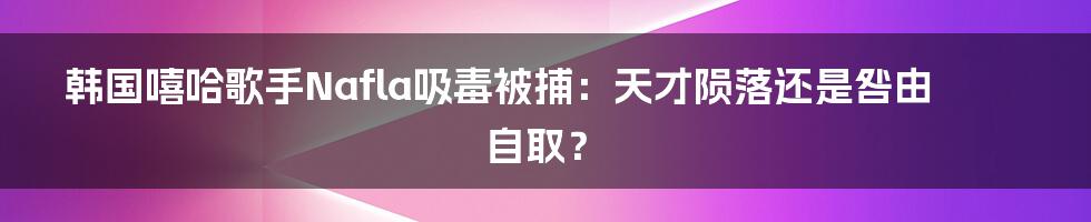 韩国嘻哈歌手Nafla吸毒被捕:天才陨落还是咎由自取?