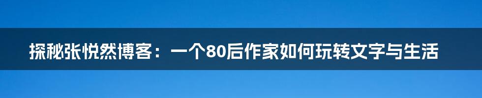 探秘张悦然博客:一个80后作家如何玩转文字与生活