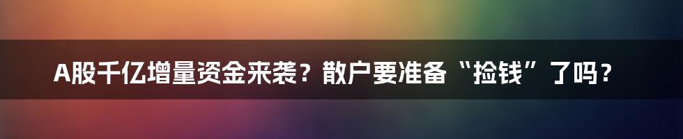 A股千亿增量资金来袭?散户要准备“捡钱”了吗?