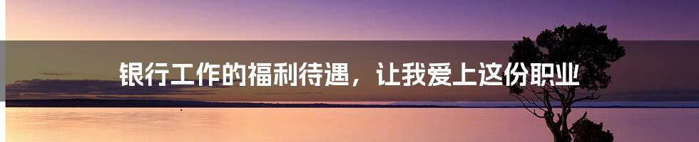 银行工作的福利待遇,让我爱上这份职业