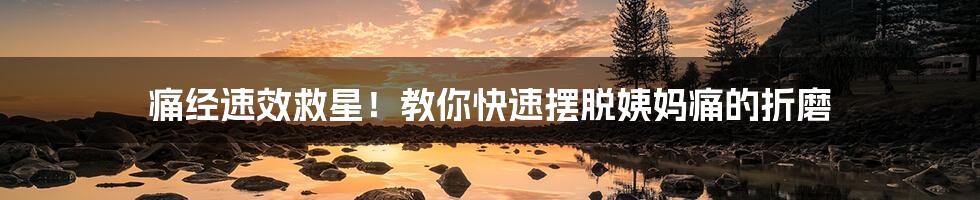 痛经速效救星!教你快速摆脱姨妈痛的折磨