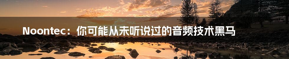 Noontec:你可能从未听说过的音频技术黑马