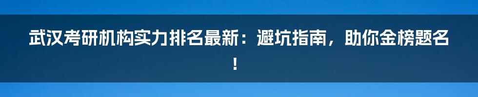 武汉考研机构实力排名最新:避坑指南,助你金榜题名!