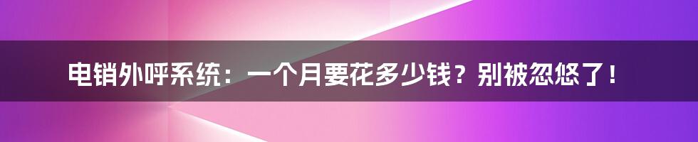 电销外呼系统：一个月要花多少钱？别被忽悠了！