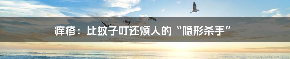 痒疹:比蚊子叮还烦人的“隐形杀手”