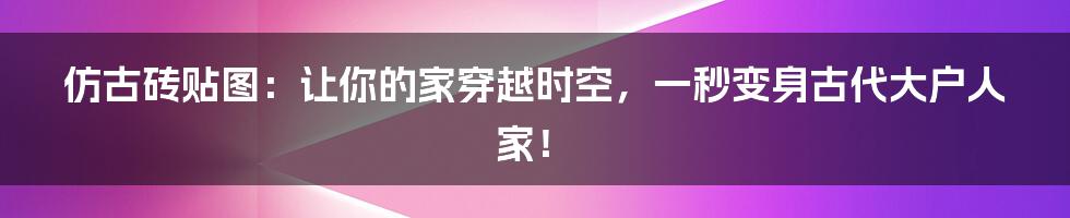 仿古砖贴图:让你的家穿越时空,一秒变身古代大户人家!