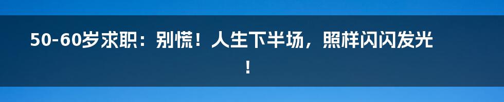 50-60岁求职:别慌!人生下半场,照样闪闪发光!
