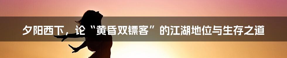夕阳西下,论“黄昏双镖客”的江湖地位与生存之道