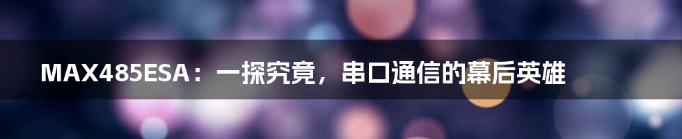 MAX485ESA:一探究竟,串口通信的幕后英雄