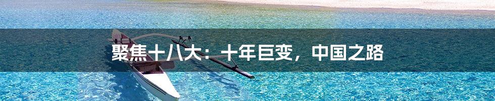 聚焦十八大:十年巨变,中国之路