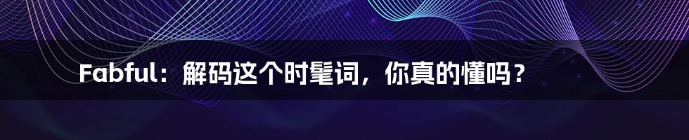 Fabful:解码这个时髦词,你真的懂吗?