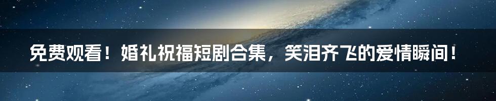 免费观看!婚礼祝福短剧合集,笑泪齐飞的爱情瞬间!