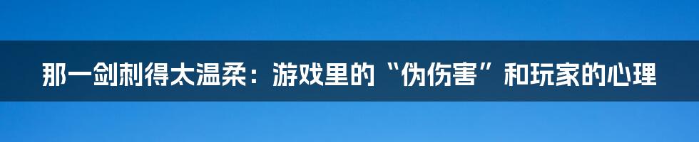 那一剑刺得太温柔：游戏里的“伪伤害”和玩家的心理