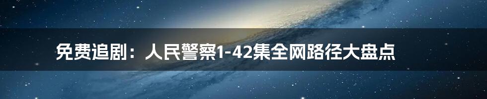 免费追剧:人民警察1-42集全网路径大盘点