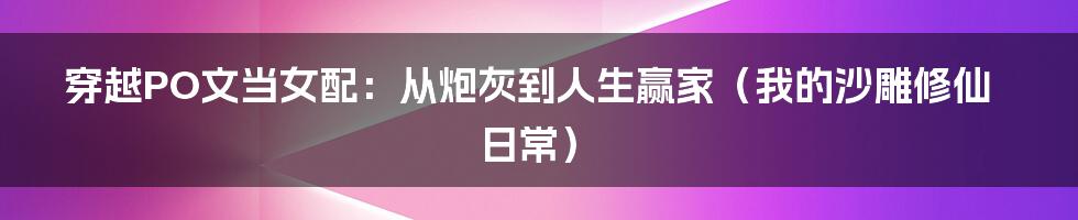 穿越PO文当女配:从炮灰到人生赢家(我的沙雕修仙日常)
