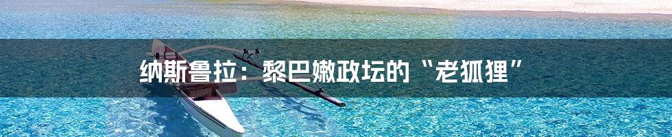 纳斯鲁拉：黎巴嫩政坛的“老狐狸”