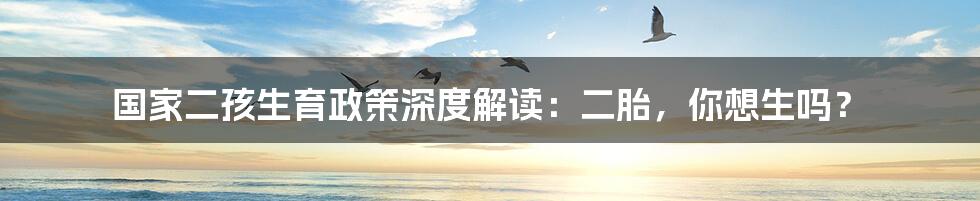 国家二孩生育政策深度解读:二胎,你想生吗?