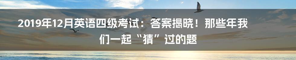 2019年12月英语四级考试:答案揭晓!那些年我们一起“猜”过的题