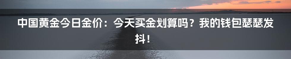 中国黄金今日金价:今天买金划算吗?我的钱包瑟瑟发抖!