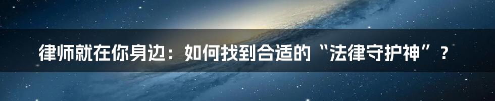 律师就在你身边:如何找到合适的“法律守护神”?