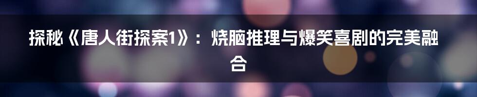 探秘《唐人街探案1》:烧脑推理与爆笑喜剧的完美融合