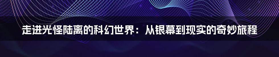 走进光怪陆离的科幻世界:从银幕到现实的奇妙旅程