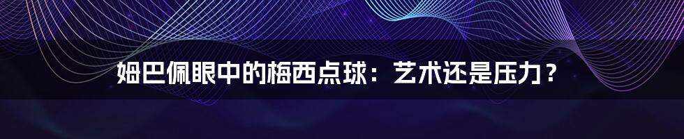 姆巴佩眼中的梅西点球:艺术还是压力?
