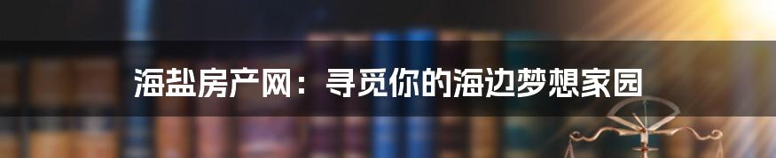 海盐房产网:寻觅你的海边梦想家园