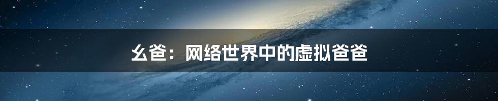 幺爸:网络世界中的虚拟爸爸