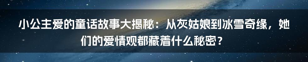小公主爱的童话故事大揭秘:从灰姑娘到冰雪奇缘,她们的爱情观都藏着什么秘密?