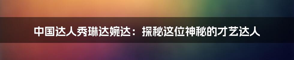 中国达人秀琳达婉达:探秘这位神秘的才艺达人
