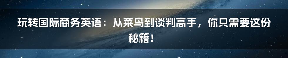 玩转国际商务英语:从菜鸟到谈判高手,你只需要这份秘籍!