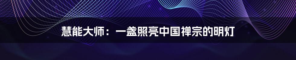 慧能大师:一盏照亮中国禅宗的明灯