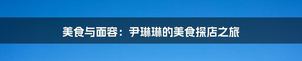 美食与面容:尹琳琳的美食探店之旅