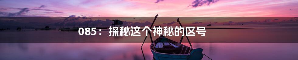 085:探秘这个神秘的区号