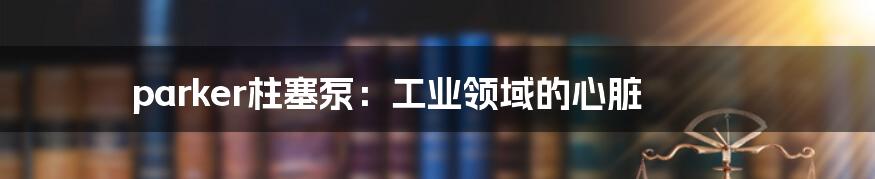 parker柱塞泵:工业领域的心脏