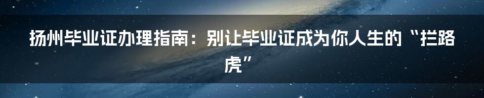 扬州毕业证办理指南:别让毕业证成为你人生的“拦路虎”