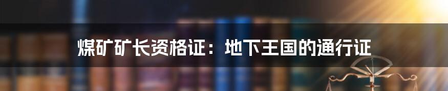 煤矿矿长资格证:地下王国的通行证
