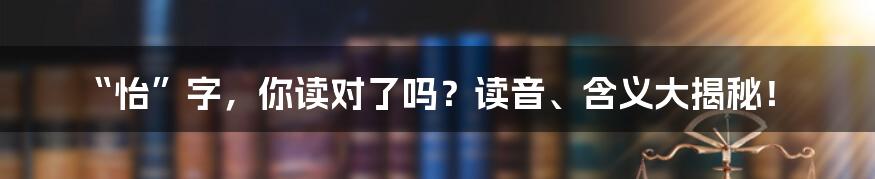 “怡”字,你读对了吗?读音、含义大揭秘!
