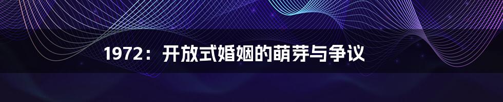 1972:开放式婚姻的萌芽与争议